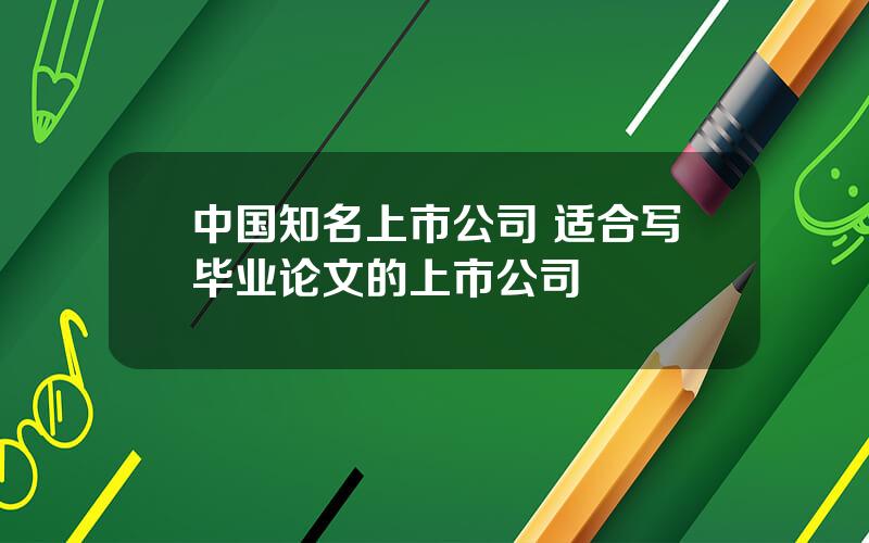 中国知名上市公司 适合写毕业论文的上市公司